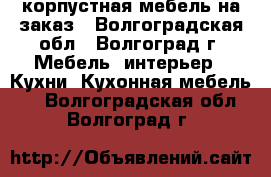 корпустная мебель на заказ - Волгоградская обл., Волгоград г. Мебель, интерьер » Кухни. Кухонная мебель   . Волгоградская обл.,Волгоград г.